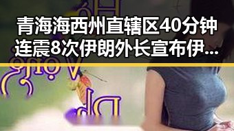 青海海西州直辖区40分钟连震8次 伊朗外长宣布伊美谅解备忘录将在瑞士签署